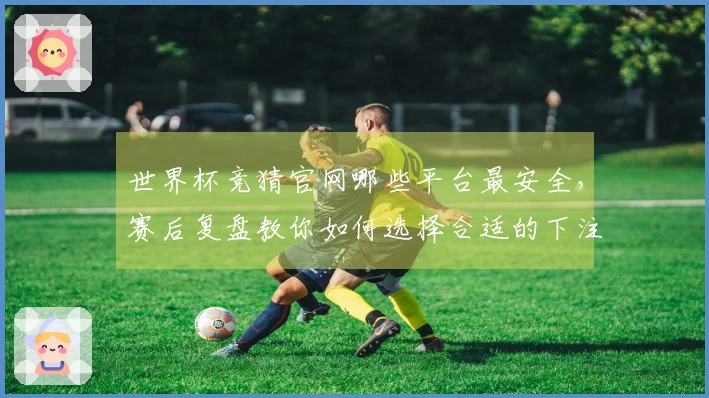 世界杯竞猜官网哪些平台最安全，赛后复盘教你如何选择合适的下注网站