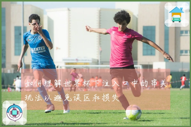 如何理解世界杯下注入口中的串关玩法以避免误区和损失