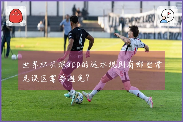 世界杯买球app的返水规则有哪些常见误区需要避免？