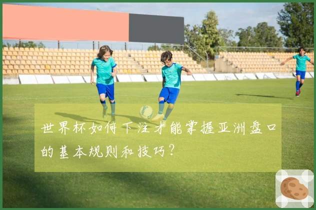 世界杯如何下注才能掌握亚洲盘口的基本规则和技巧？