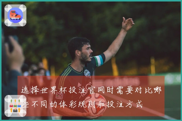 选择世界杯投注官网时需要对比哪些不同的体彩规则和投注方式