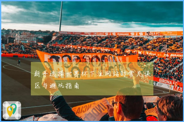 新手选择世界杯下注网站时常见误区与避坑指南