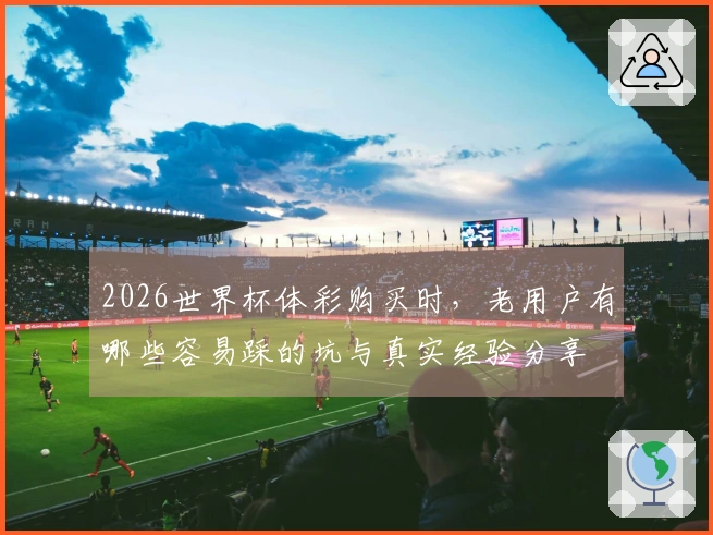 2026世界杯体彩购买时，老用户有哪些容易踩的坑与真实经验分享
