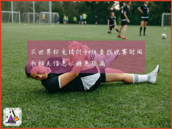 买世界杯竞猜时如何查找比赛时间和相关信息以避免疏漏