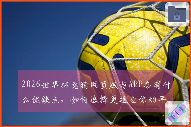 2026世界杯竞猜网页版与APP各有什么优缺点，如何选择更适合你的平台