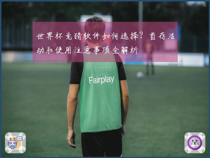 世界杯竞猜软件如何选择？首存活动和使用注意事项全解析