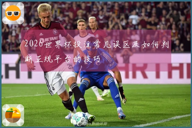 2026世界杯投注常见误区及如何判断正规平台的技巧