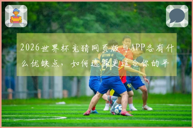 2026世界杯竞猜网页版与APP各有什么优缺点，如何选择更适合你的平台