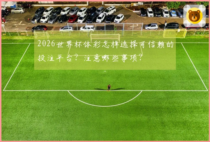 2026世界杯体彩怎样选择可信赖的投注平台？注意哪些事项？