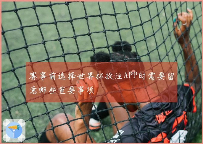 赛事前选择世界杯投注APP时需要留意哪些重要事项
