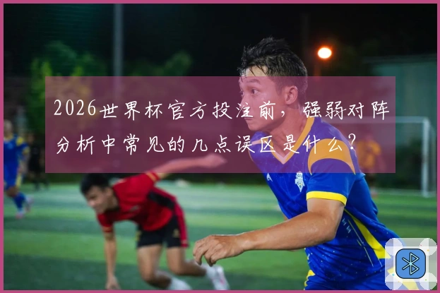 2026世界杯官方投注前，强弱对阵分析中常见的几点误区是什么？