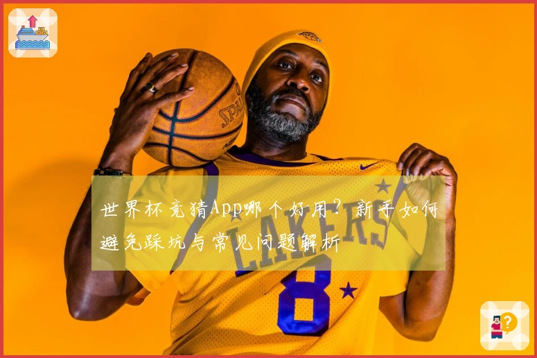 世界杯竞猜App哪个好用？新手如何避免踩坑与常见问题解析