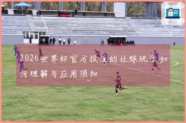 2026世界杯官方投注的让球玩法如何理解与应用须知