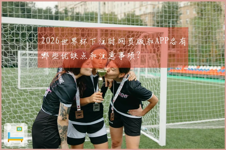 2026世界杯下注时网页版和APP各有哪些优缺点和注意事项？