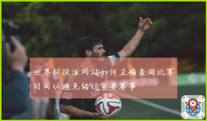 世界杯投注网站如何正确查询比赛时间以避免错过重要赛事
