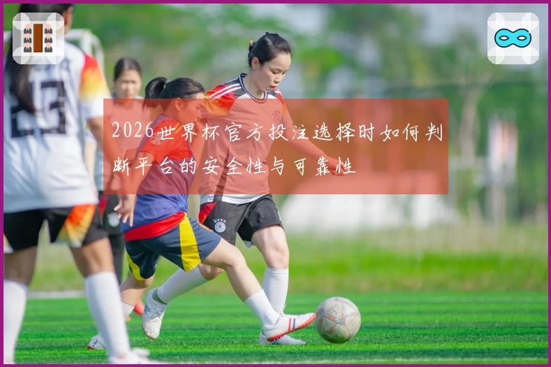 2026世界杯官方投注选择时如何判断平台的安全性与可靠性